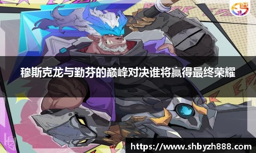 穆斯克龙与勤芬的巅峰对决谁将赢得最终荣耀